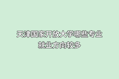 天津国家开放大学哪些专业就业方向较多