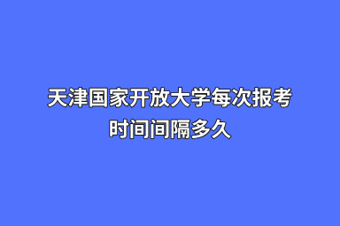 天津国家开放大学每次报考时间间隔多久