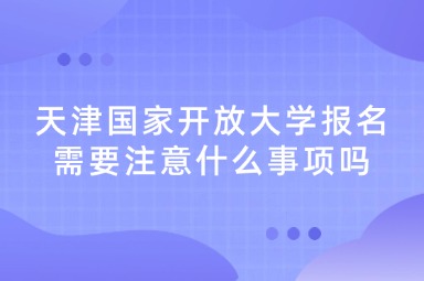 天津国家开放大学报名需要注意什么事项吗