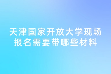 天津国家开放大学现场报名需要带哪些材料
