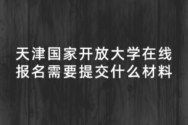 天津国家开放大学在线报名需要提交什么材料