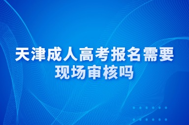 天津成人高考报名需要现场审核吗