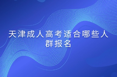 天津成人高考适合哪些人群报名