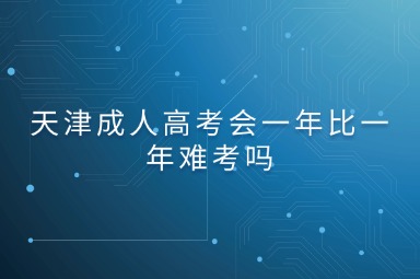 天津成人高考会一年比一年难考吗