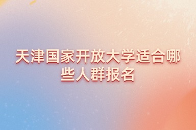 天津国家开放大学适合哪些人群报名