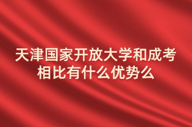 天津国家开放大学和成考相比有什么优势么