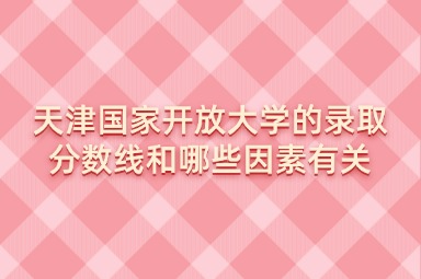 天津国家开放大学的录取分数线和哪些因素有关