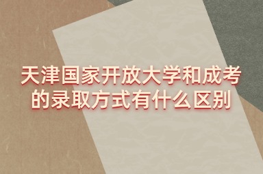 天津国家开放大学和成考的录取方式有什么区别