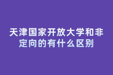 天津国家开放大学和非定向的有什么区别