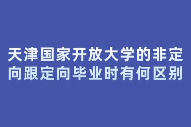 天津国家开放大学的非定向跟定向毕业时有何区别