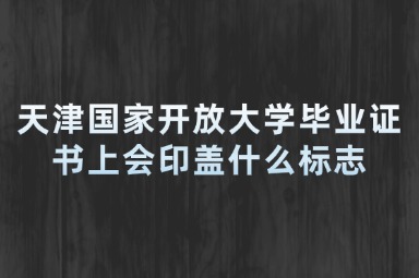 天津国家开放大学毕业证书上会印盖什么标志