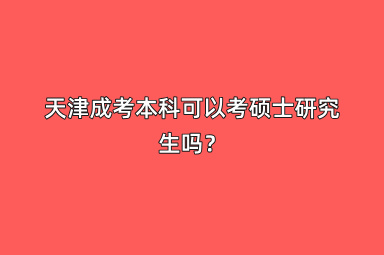 天津成考本科可以考硕士研究生吗？