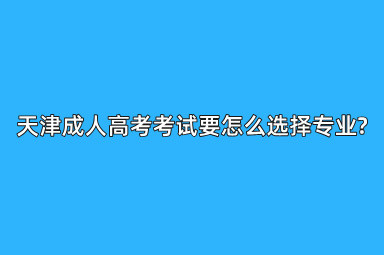 天津成人高考考试要怎么选择专业?