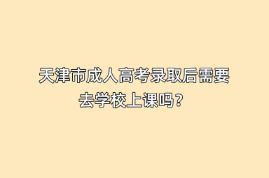 天津市成人高考录取后需要去学校上课吗？