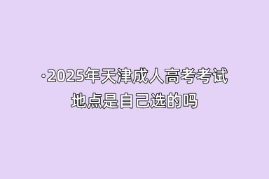 2025年天津成人高考考试地点是自己选的吗