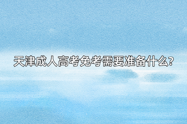 天津成人高考免考需要准备什么?