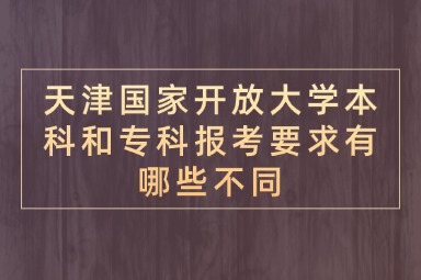 天津国家开放大学本科和专科报考要求有哪些不同