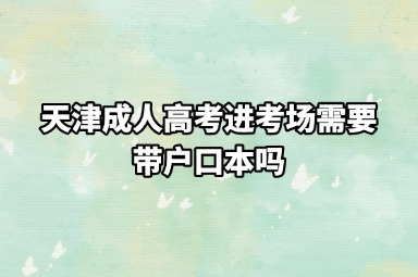 天津成人高考进考场需要带户口本吗