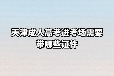 天津成人高考进考场需要带哪些证件