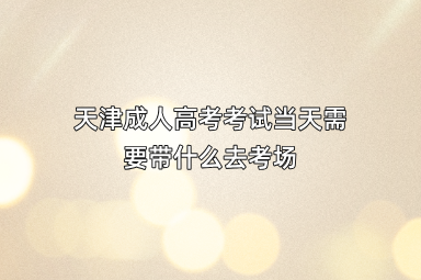 天津成人高考考试当天需要带什么去考场
