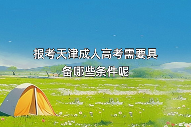报考天津成人高考需要具备哪些条件呢